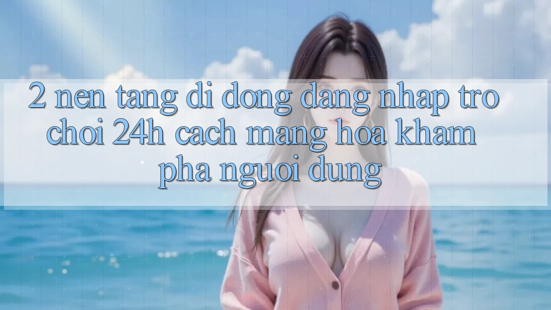 2. Nền tảng di động Đăng Nhập Trò chơi 24h: Cách Mạng Hóa Khám phá Người Dùng