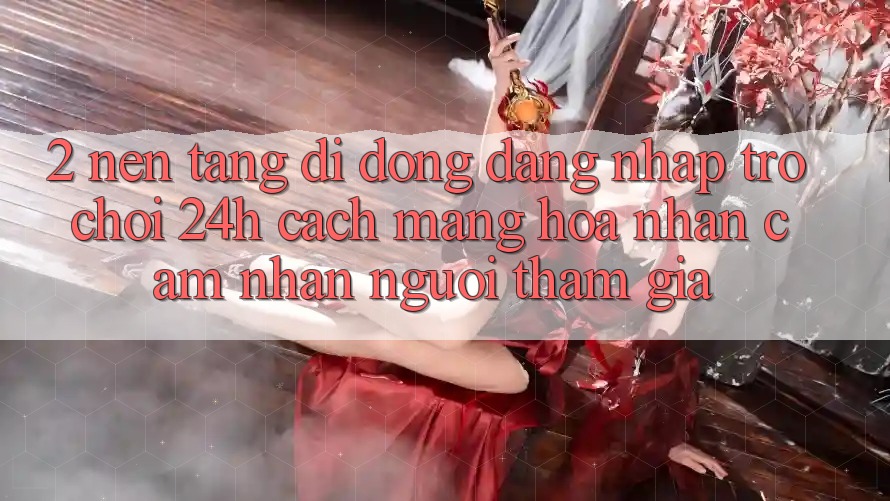 2. Nền tảng di động Đăng Nhập Trò chơi 24h: Cách Mạng Hóa Nhận cảm nhận Người tham gia