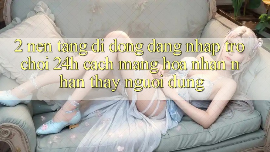 2. Nền tảng di động Đăng Nhập Trò chơi 24h: Cách Mạng Hóa Nhận nhận thấy Người Dùng