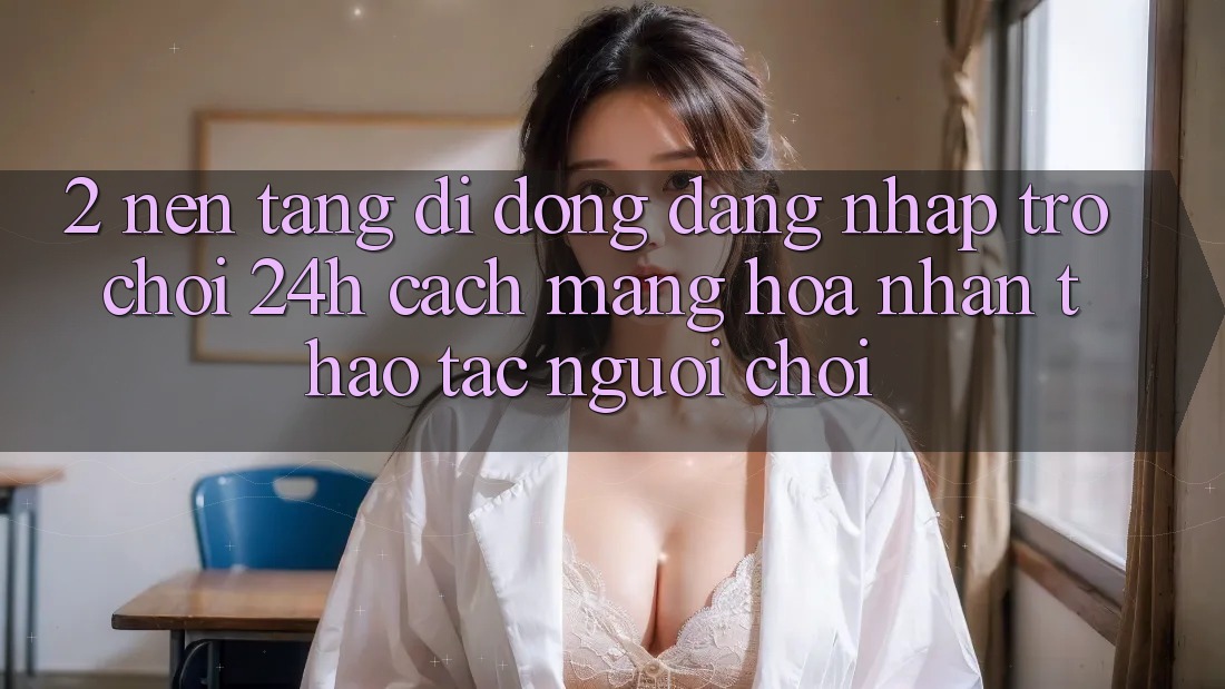 2. Nền tảng di động Đăng Nhập Trò chơi 24h: Cách Mạng Hóa Nhận thao tác Người chơi