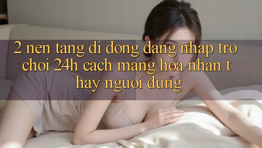 2. Nền tảng di động Đăng Nhập Trò chơi 24h: Cách Mạng Hóa Nhận thấy Người Dùng