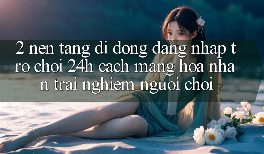 2. Nền tảng di động Đăng Nhập Trò chơi 24h: Cách Mạng Hóa Nhận trải nghiệm Người chơi