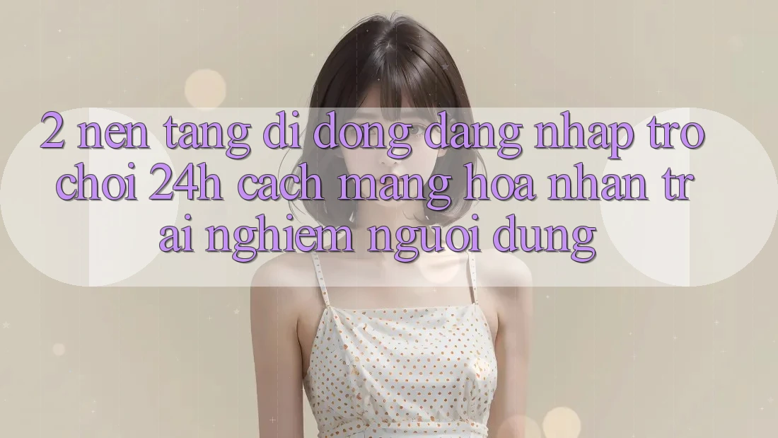 2. Nền tảng di động Đăng Nhập Trò chơi 24h: Cách Mạng Hóa Nhận trải nghiệm Người Dùng 2. Nền tảng di động Đăng Nhập Trò chơi 24h: Cách Mạng Hóa Nhận trải nghiệm Người Dùng