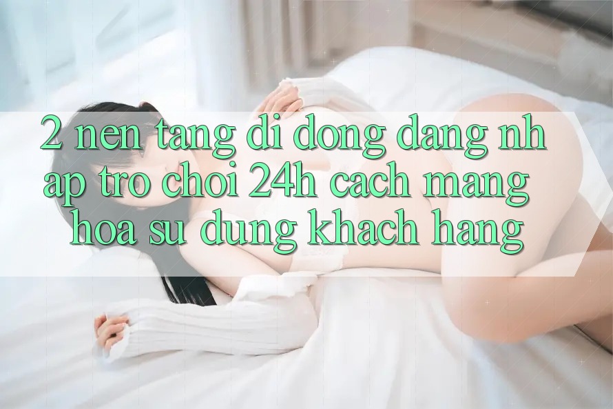 2. Nền tảng di động Đăng Nhập Trò chơi 24h: Cách Mạng Hóa Sử dụng Khách hàng 2. Nền tảng di động Đăng Nhập Trò chơi 24h: Cách Mạng Hóa Sử dụng Khách hàng