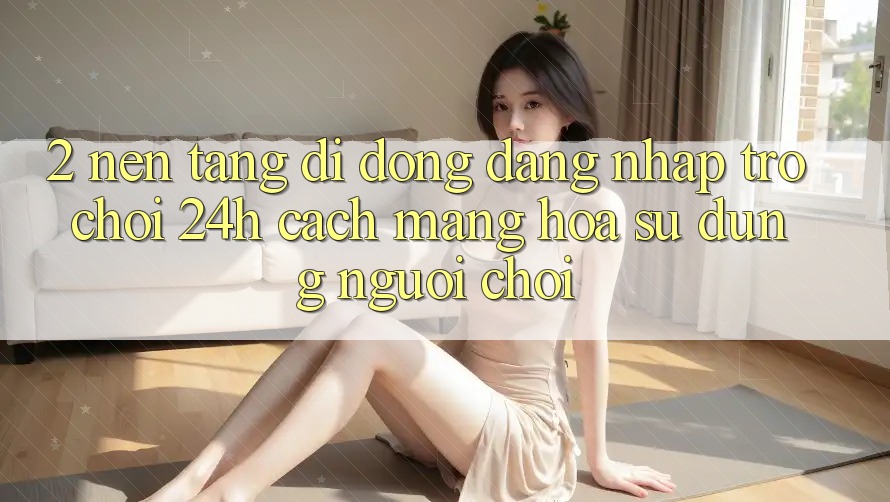2. Nền tảng di động Đăng nhập Trò chơi 24h: Cách Mạng Hóa Sử dụng Người chơi