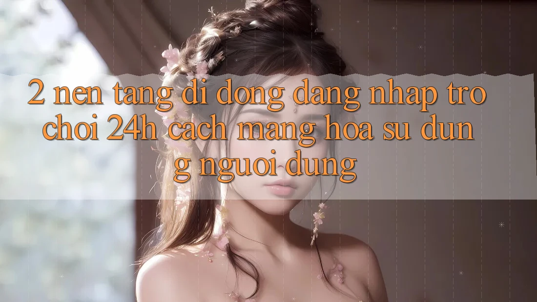 2. Nền tảng di động Đăng Nhập Trò chơi 24h: Cách Mạng Hóa Sử dụng Người Dùng