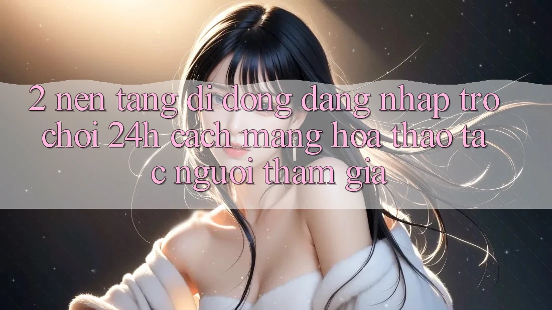 2. Nền tảng di động Đăng Nhập Trò chơi 24h: Cách Mạng Hóa Thao tác Người tham gia 2. Nền tảng di động Đăng Nhập Trò chơi 24h: Cách Mạng Hóa Thao tác Người tham gia