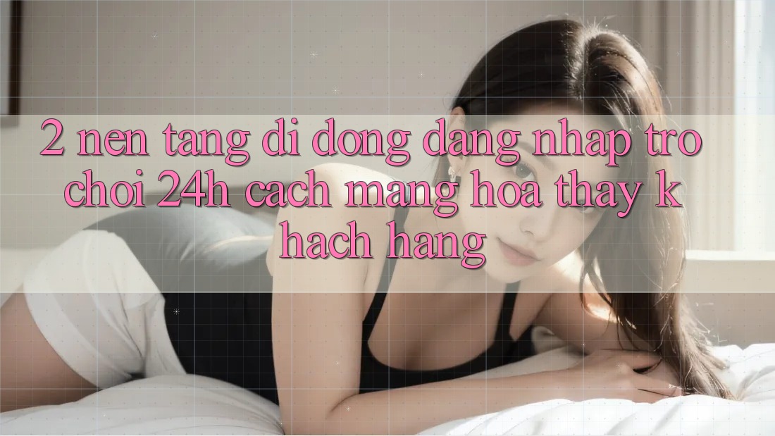 2. Nền tảng di động Đăng Nhập Trò chơi 24h: Cách Mạng Hóa Thấy Khách hàng