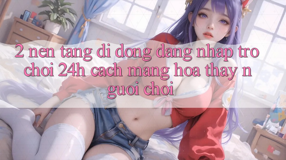 2. Nền tảng di động Đăng Nhập Trò chơi 24h: Cách Mạng Hóa Thấy Người chơi 2. Nền tảng di động Đăng Nhập Trò chơi 24h: Cách Mạng Hóa Thấy Người chơi