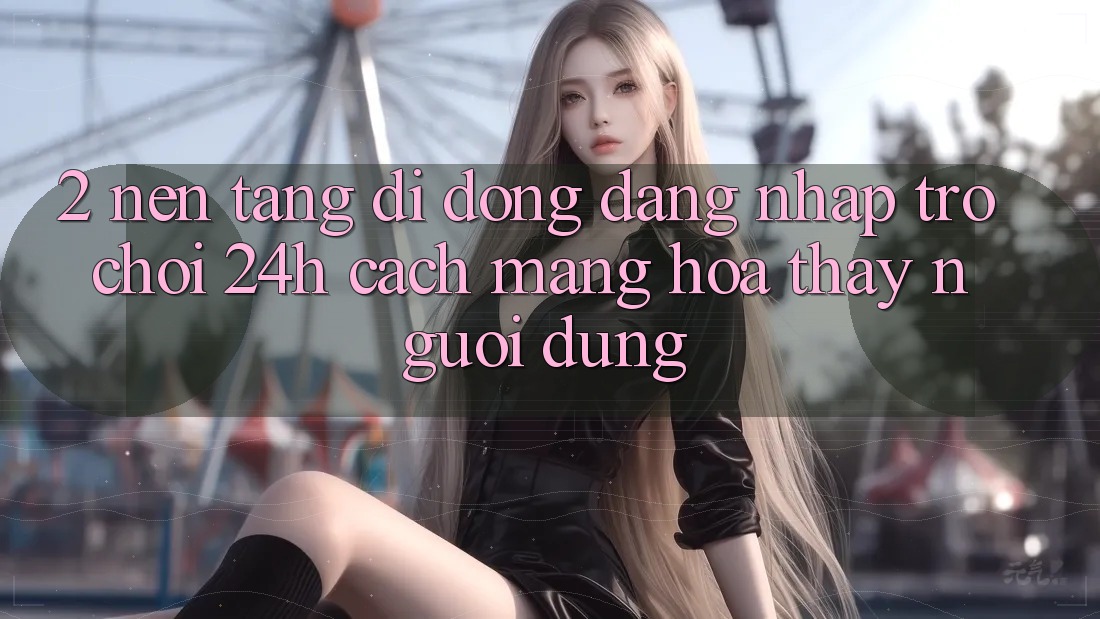 2. Nền tảng di động Đăng Nhập Trò chơi 24h: Cách Mạng Hóa Thấy Người Dùng