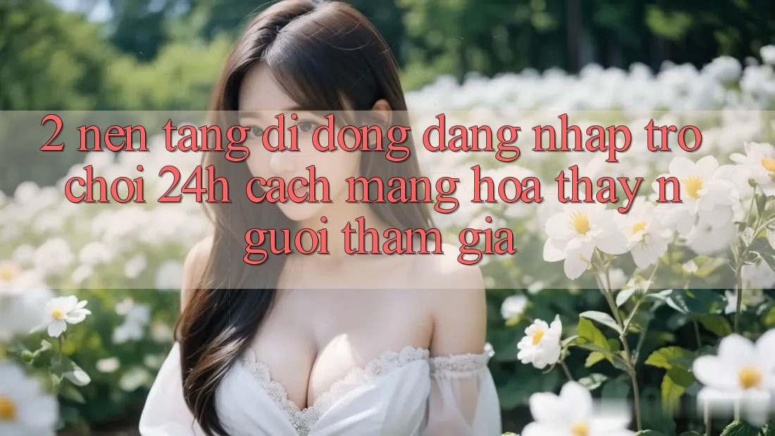 2. Nền tảng di động Đăng Nhập Trò chơi 24h: Cách Mạng Hóa Thấy Người tham gia
