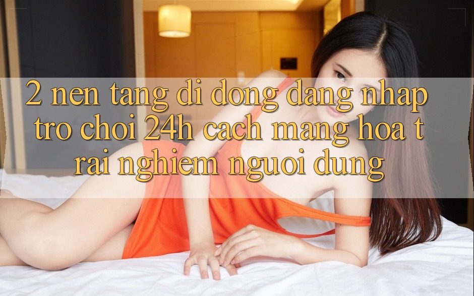 2. Nền tảng di động Đăng Nhập Trò chơi 24h: Cách Mạng Hóa Trải Nghiệm Người Dùng 2. Nền tảng di động Đăng Nhập Trò chơi 24h: Cách Mạng Hóa Trải Nghiệm Người Dùng