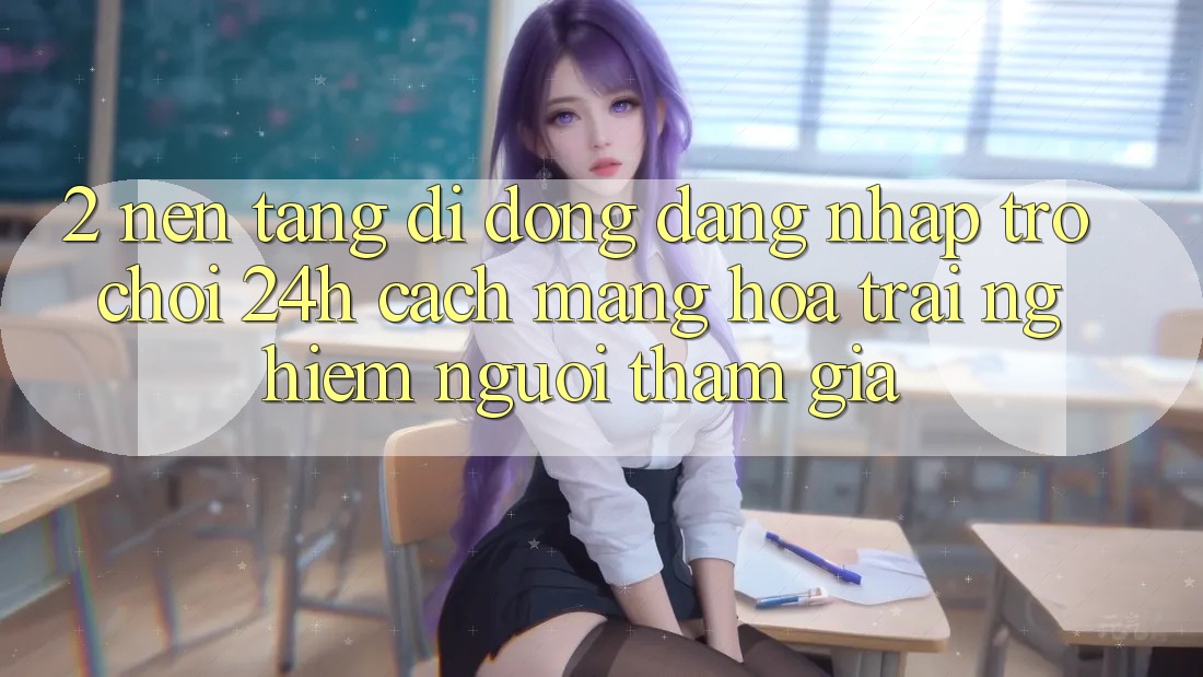 2. Nền tảng di động Đăng Nhập Trò chơi 24h: Cách Mạng Hóa Trải Nghiệm Người tham gia