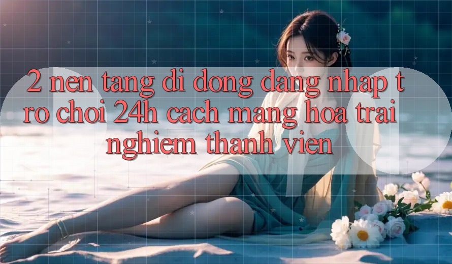 2. Nền tảng di động Đăng Nhập Trò chơi 24h: Cách Mạng Hóa Trải Nghiệm Thành viên