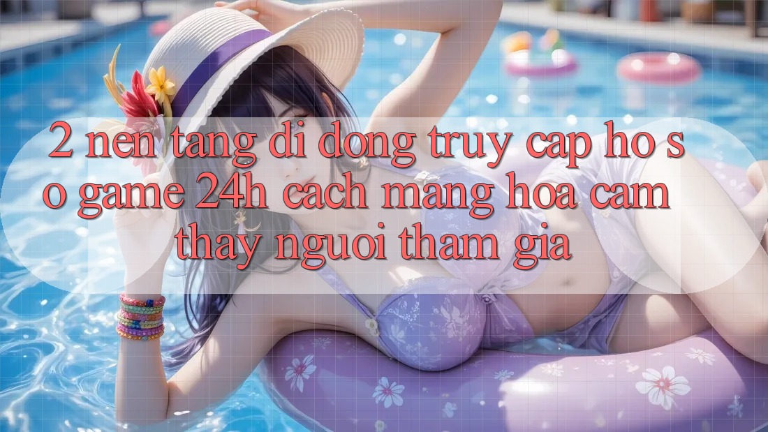 2. Nền tảng di động Truy cập hồ sơ Game 24h: Cách Mạng Hóa Cảm thấy Người tham gia