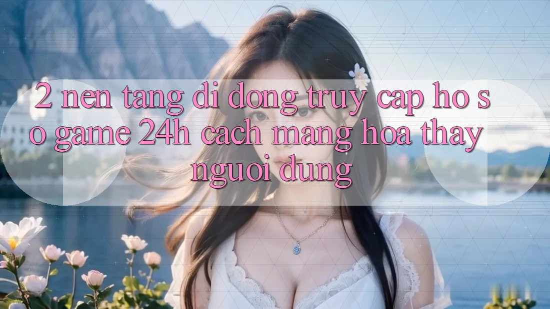 2. Nền tảng di động Truy cập hồ sơ Game 24h: Cách Mạng Hóa Thấy Người Dùng