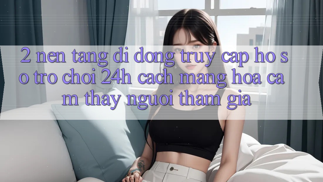 2. Nền tảng di động Truy cập hồ sơ Trò chơi 24h: Cách Mạng Hóa Cảm thấy Người tham gia 2. Nền tảng di động Truy cập hồ sơ Trò chơi 24h: Cách Mạng Hóa Cảm thấy Người tham gia