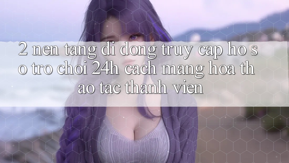 2. Nền tảng di động Truy cập hồ sơ Trò chơi 24h: Cách Mạng Hóa Thao tác Thành viên