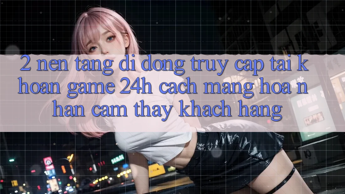 2. Nền tảng di động Truy cập tài khoản Game 24h: Cách Mạng Hóa Nhận cảm thấy Khách hàng