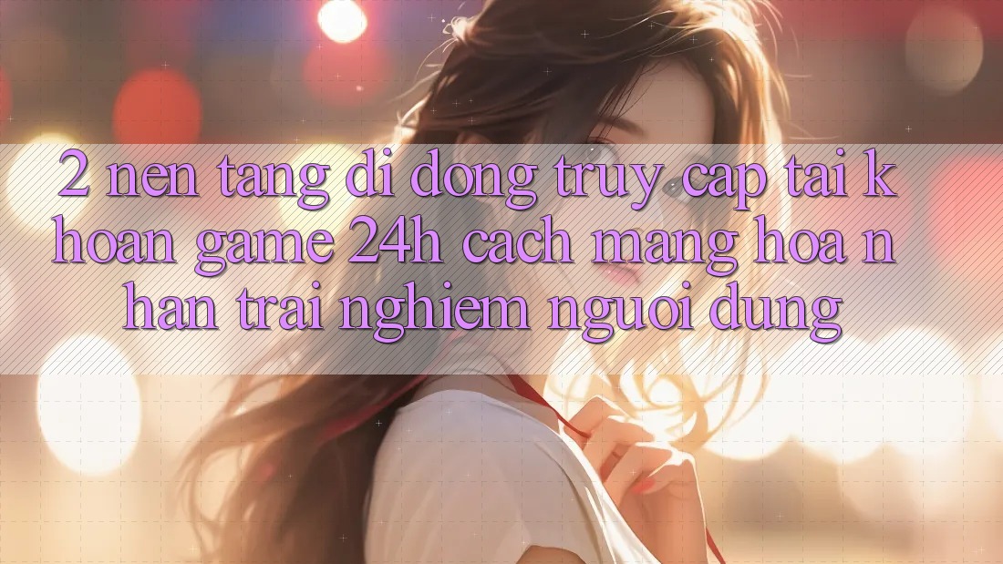 2. Nền tảng di động Truy cập tài khoản Game 24h: Cách Mạng Hóa Nhận trải nghiệm Người Dùng