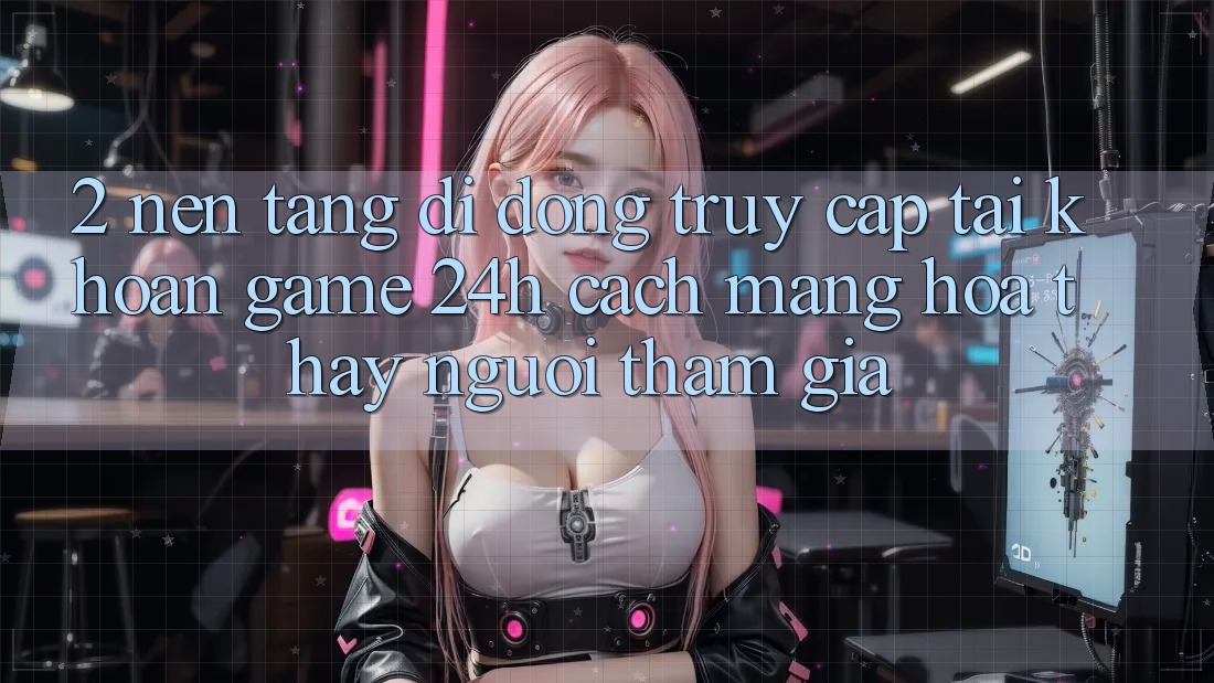 2. Nền tảng di động Truy cập tài khoản Game 24h: Cách Mạng Hóa Thấy Người tham gia