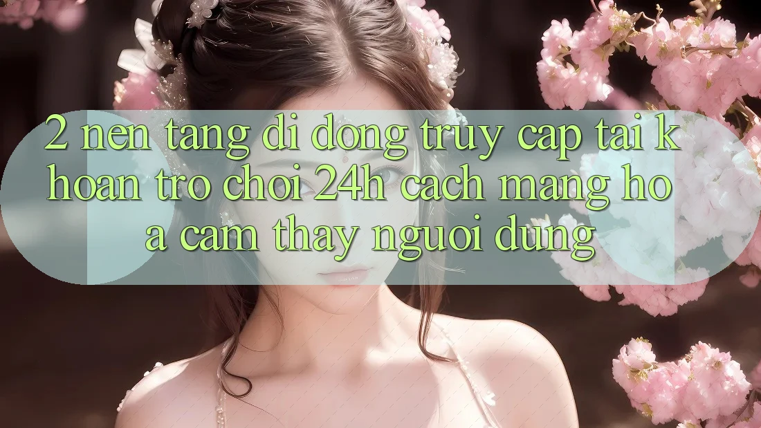 2. Nền tảng di động Truy cập tài khoản Trò chơi 24h: Cách Mạng Hóa Cảm thấy Người Dùng