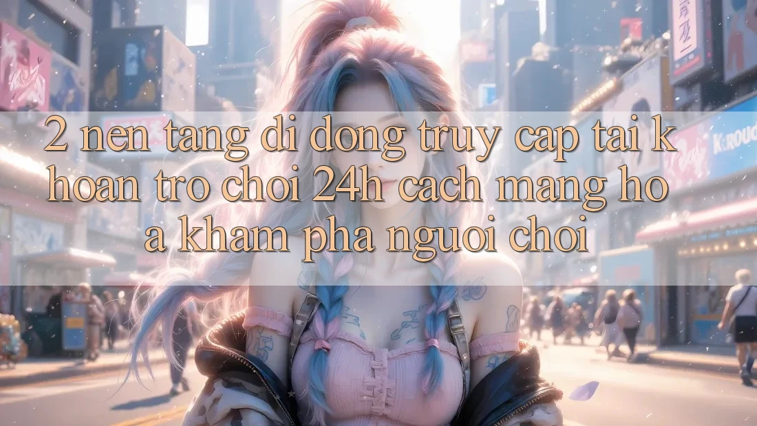 2. Nền tảng di động Truy cập tài khoản Trò chơi 24h: Cách Mạng Hóa Khám phá Người chơi