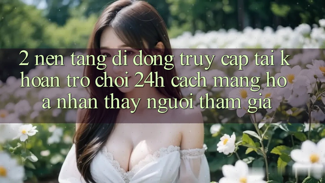 2. Nền tảng di động Truy cập tài khoản Trò chơi 24h: Cách Mạng Hóa Nhận thấy Người tham gia
