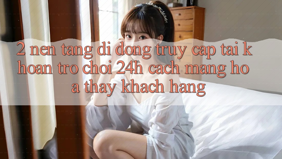 2. Nền tảng di động Truy cập tài khoản Trò chơi 24h: Cách Mạng Hóa Thấy Khách hàng