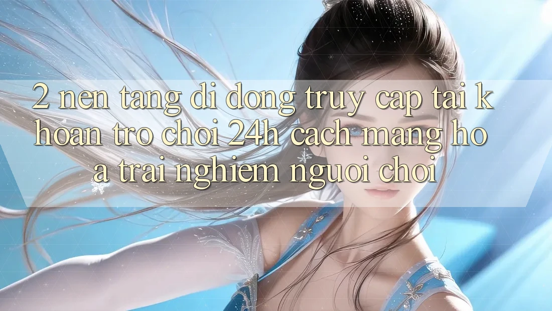 2. Nền tảng di động Truy cập tài khoản Trò chơi 24h: Cách Mạng Hóa Trải Nghiệm Người chơi
