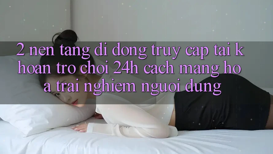 2. Nền tảng di động Truy cập tài khoản Trò chơi 24h: Cách Mạng Hóa Trải Nghiệm Người Dùng 2. Nền tảng di động Truy cập tài khoản Trò chơi 24h: Cách Mạng Hóa Trải Nghiệm Người Dùng