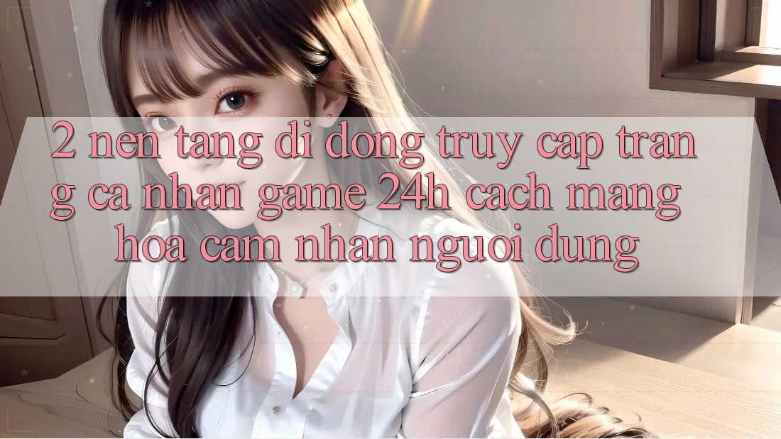 2. Nền tảng di động Truy cập trang cá nhân Game 24h: Cách Mạng Hóa Cảm nhận Người Dùng