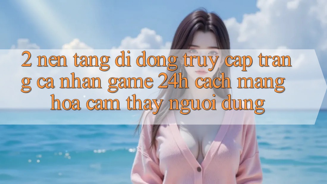 2. Nền tảng di động Truy cập trang cá nhân Game 24h: Cách Mạng Hóa Cảm thấy Người Dùng 2. Nền tảng di động Truy cập trang cá nhân Game 24h: Cách Mạng Hóa Cảm thấy Người Dùng