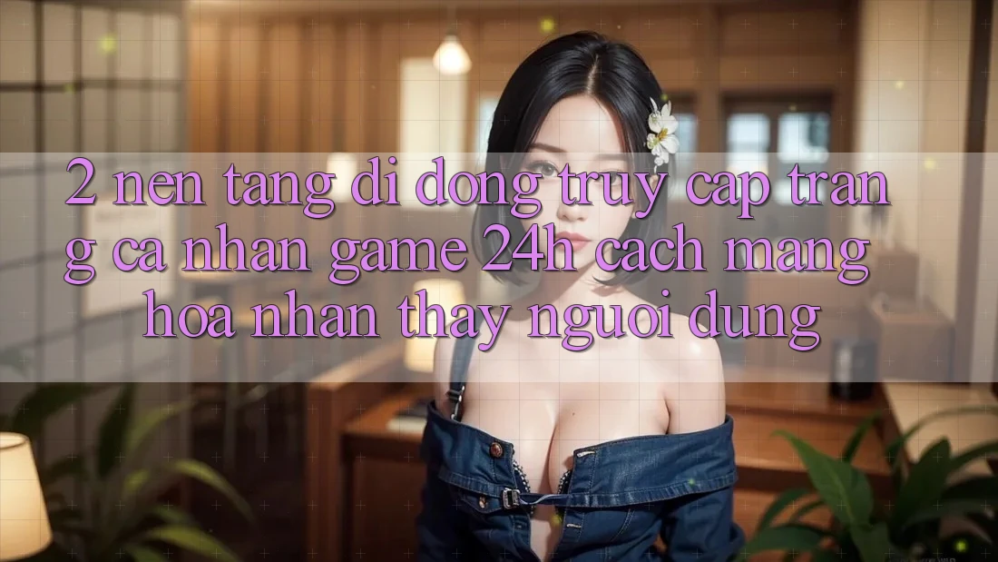 2. Nền tảng di động Truy cập trang cá nhân Game 24h: Cách Mạng Hóa Nhận thấy Người Dùng