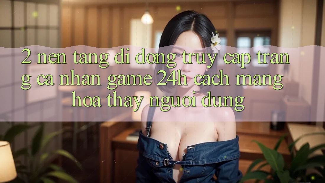 2. Nền tảng di động Truy cập trang cá nhân Game 24h: Cách Mạng Hóa Thấy Người Dùng 2. Nền tảng di động Truy cập trang cá nhân Game 24h: Cách Mạng Hóa Thấy Người Dùng