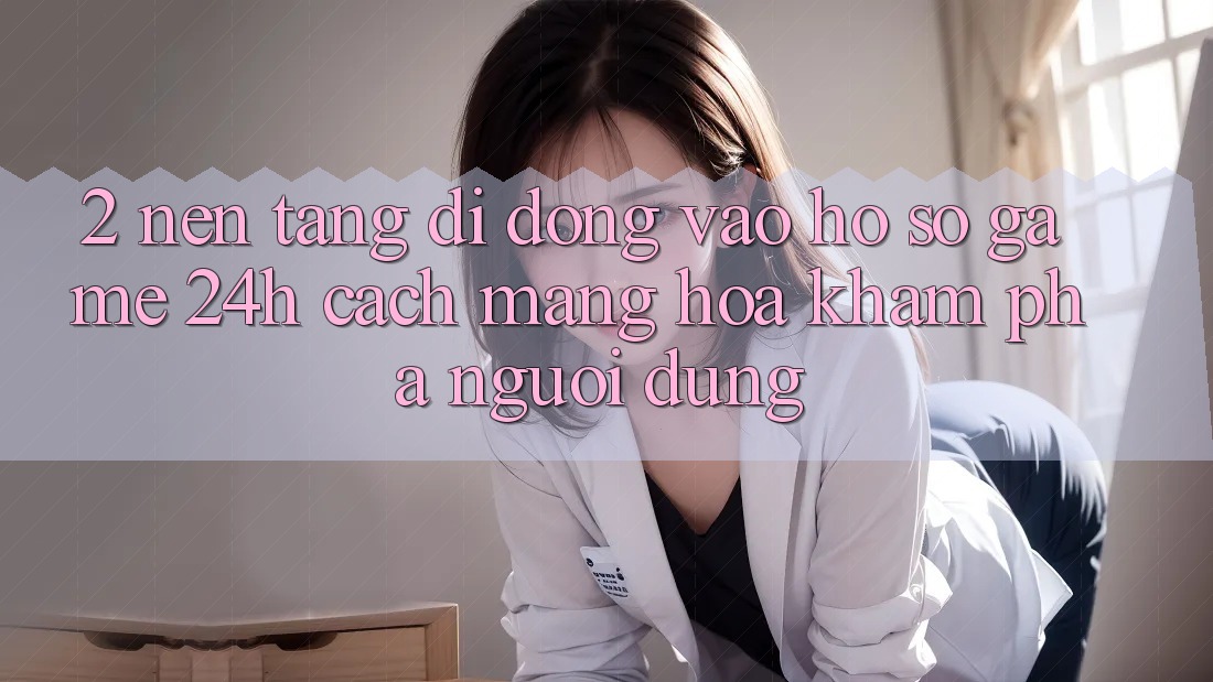 2. Nền tảng di động Vào hồ sơ Game 24h: Cách Mạng Hóa Khám phá Người Dùng