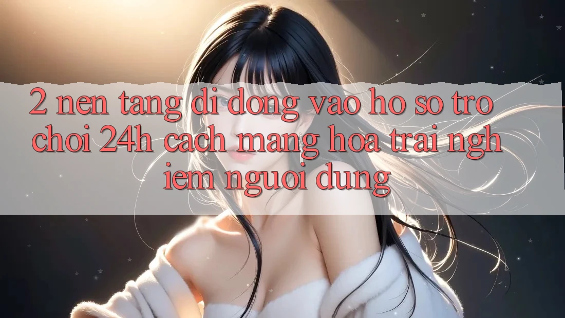 2. Nền tảng di động Vào hồ sơ Trò chơi 24h: Cách Mạng Hóa Trải Nghiệm Người Dùng