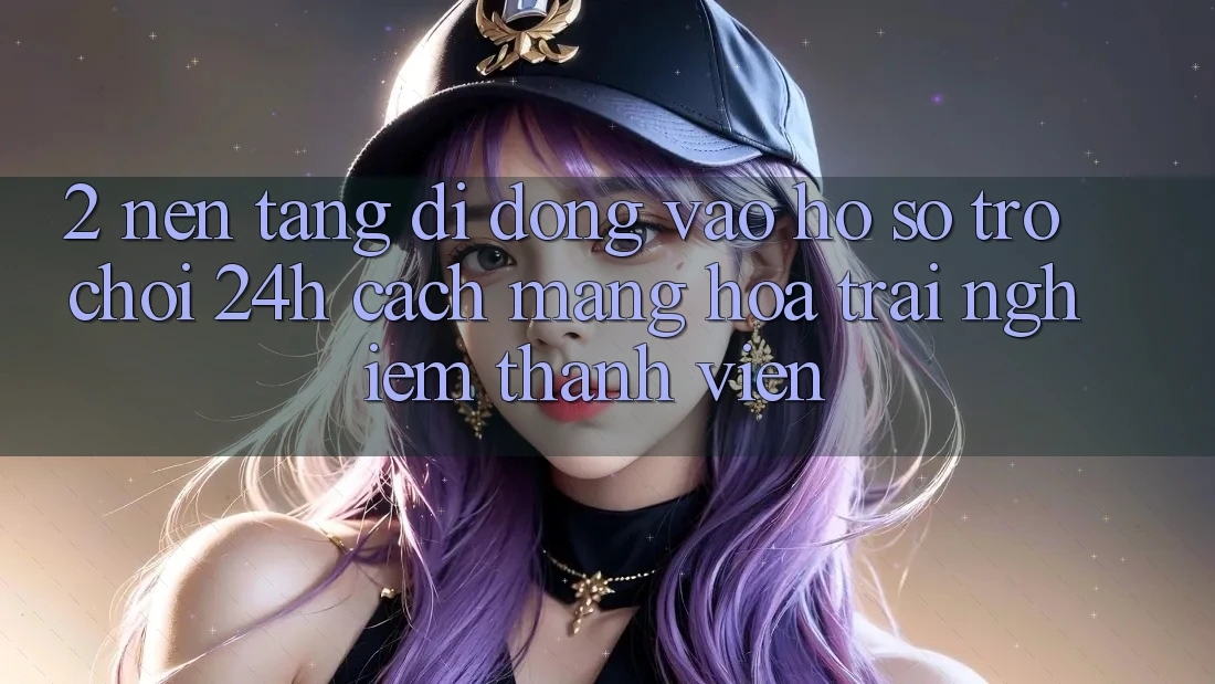 2. Nền tảng di động Vào hồ sơ Trò chơi 24h: Cách Mạng Hóa Trải Nghiệm Thành viên