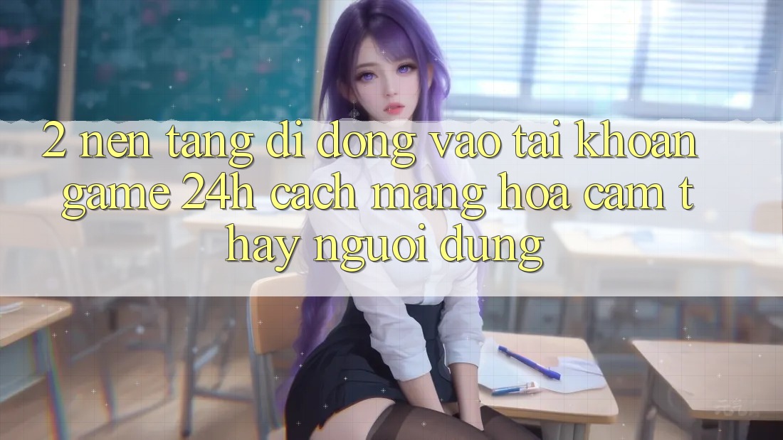 2. Nền tảng di động Vào tài khoản Game 24h: Cách Mạng Hóa Cảm thấy Người dùng 2. Nền tảng di động Vào tài khoản Game 24h: Cách Mạng Hóa Cảm thấy Người dùng