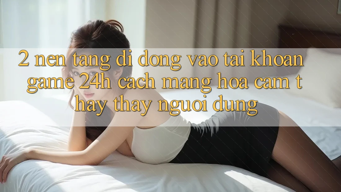 2. Nền tảng di động Vào tài khoản Game 24h: Cách Mạng Hóa Cảm thấy thấy Người Dùng