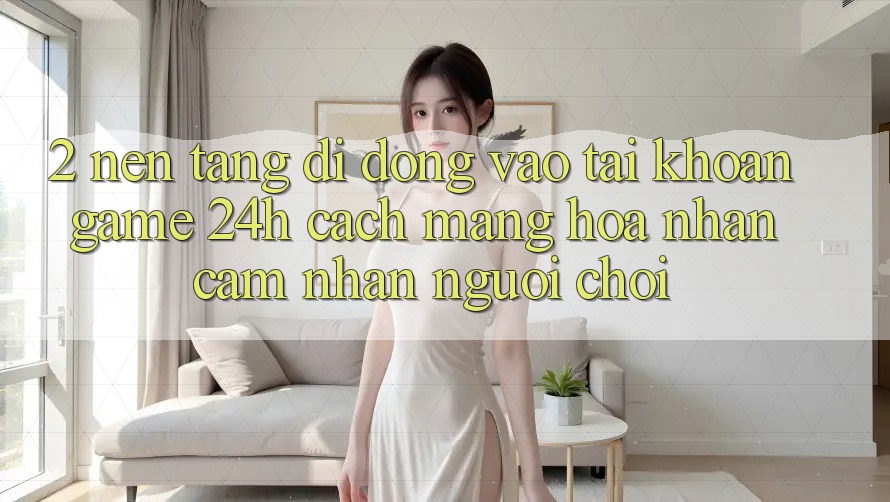 2. Nền tảng di động Vào tài khoản Game 24h: Cách Mạng Hóa Nhận cảm nhận Người chơi