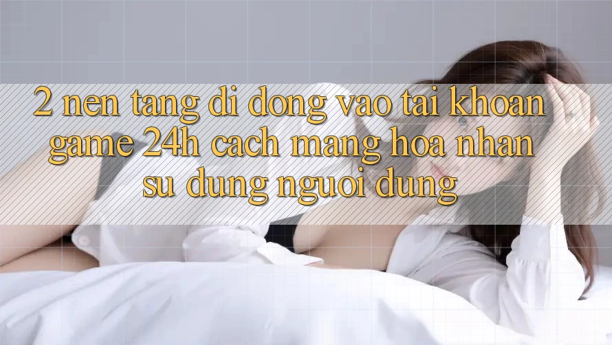 2. Nền tảng di động Vào tài khoản Game 24h: Cách Mạng Hóa Nhận sử dụng Người Dùng