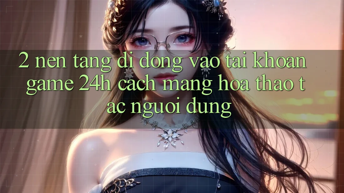 2. Nền tảng di động Vào tài khoản Game 24h: Cách Mạng Hóa Thao tác Người Dùng
