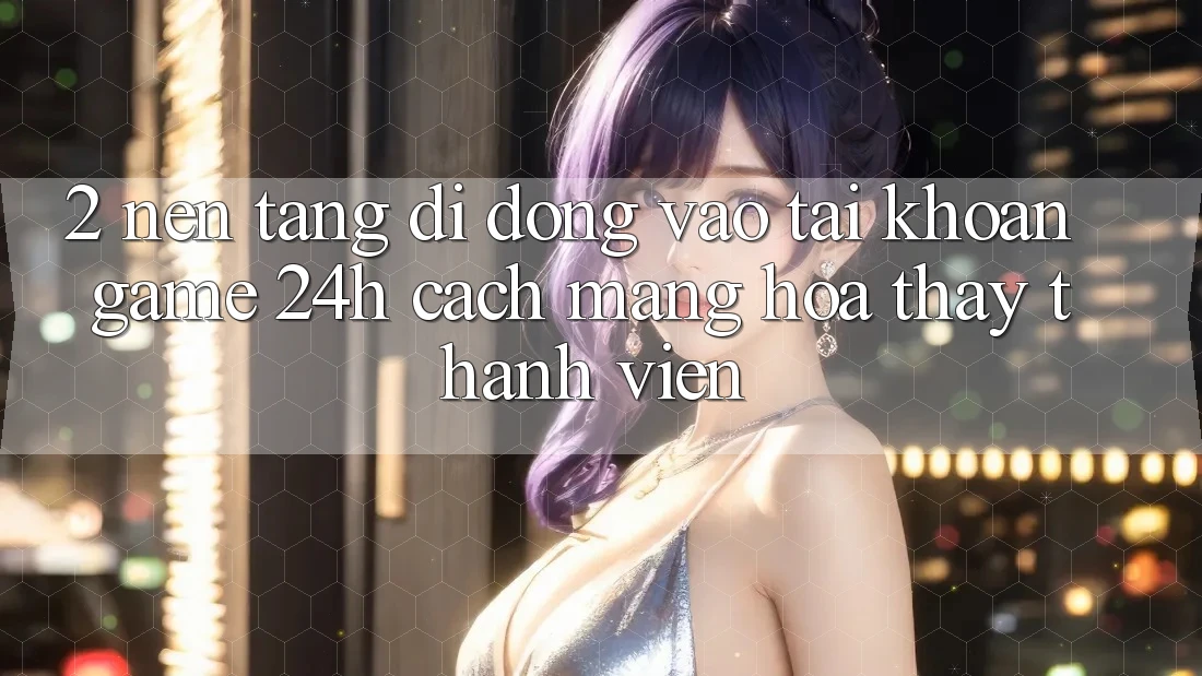 2. Nền tảng di động Vào tài khoản Game 24h: Cách Mạng Hóa Thấy Thành viên
