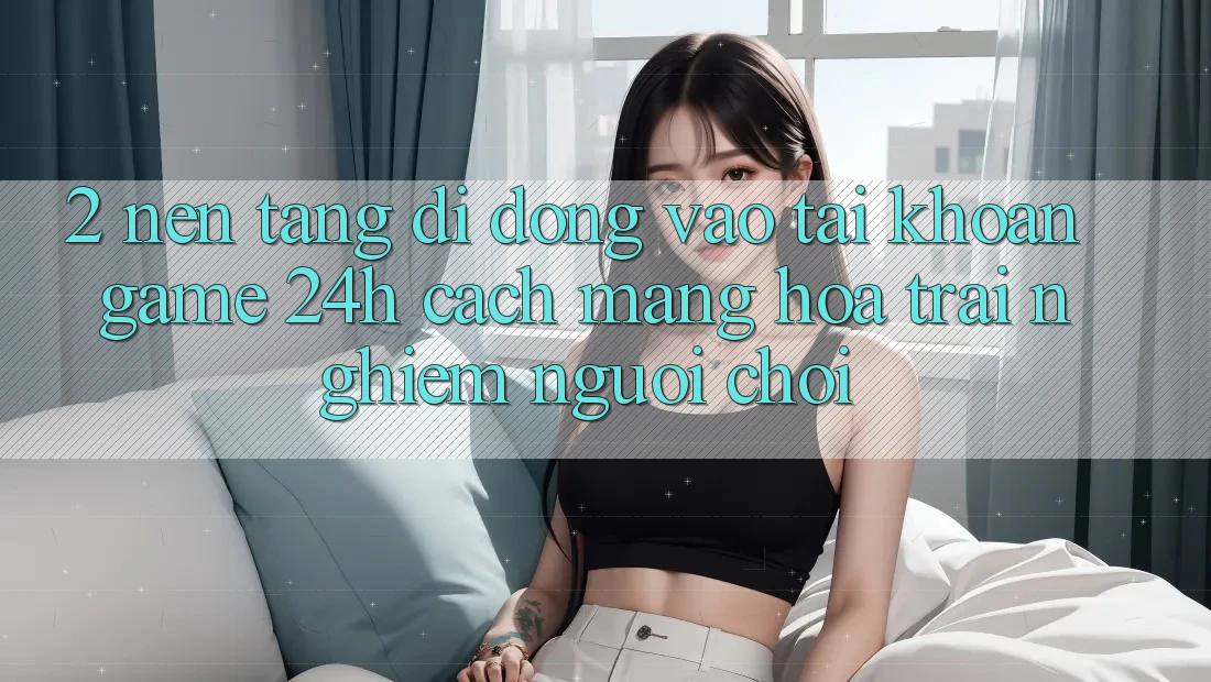 2. Nền tảng di động Vào tài khoản Game 24h: Cách Mạng Hóa Trải Nghiệm Người chơi