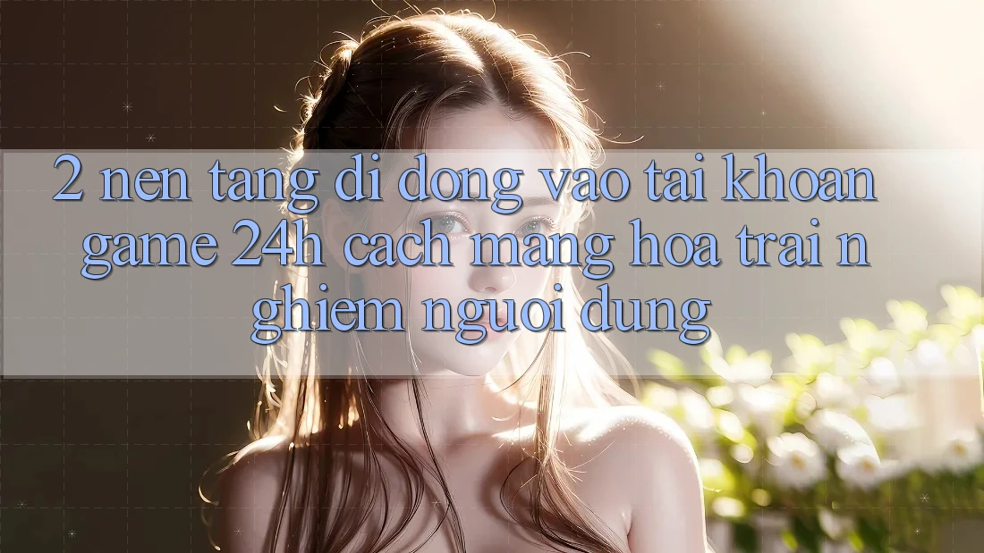 2. Nền tảng di động Vào tài khoản Game 24h: Cách Mạng Hóa Trải Nghiệm Người Dùng 2. Nền tảng di động Vào tài khoản Game 24h: Cách Mạng Hóa Trải Nghiệm Người Dùng
