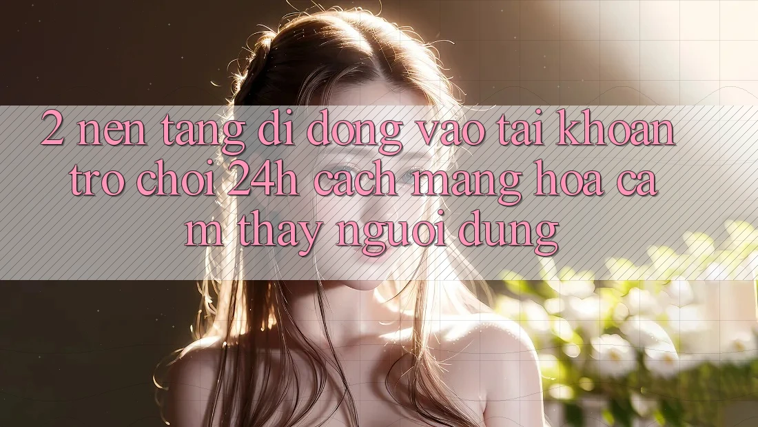 2. Nền tảng di động Vào tài khoản Trò chơi 24h: Cách Mạng Hóa Cảm thấy Người Dùng