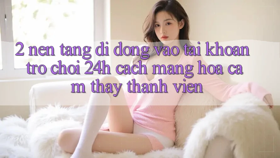 2. Nền tảng di động Vào tài khoản Trò chơi 24h: Cách Mạng Hóa Cảm thấy Thành viên