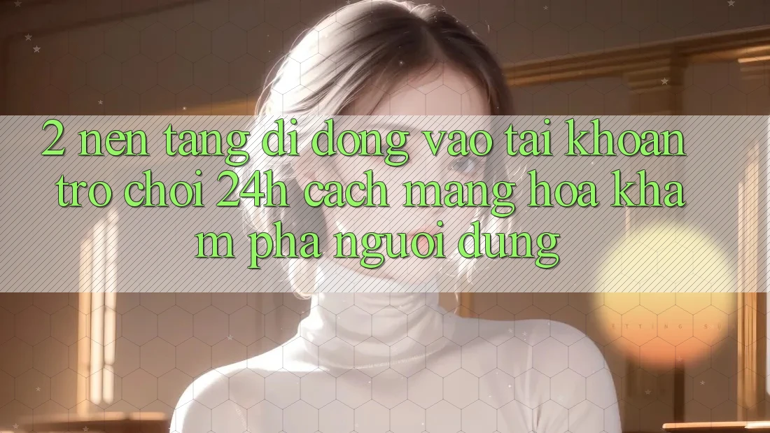 2. Nền tảng di động Vào tài khoản Trò chơi 24h: Cách Mạng Hóa Khám phá Người Dùng 2. Nền tảng di động Vào tài khoản Trò chơi 24h: Cách Mạng Hóa Khám phá Người Dùng
