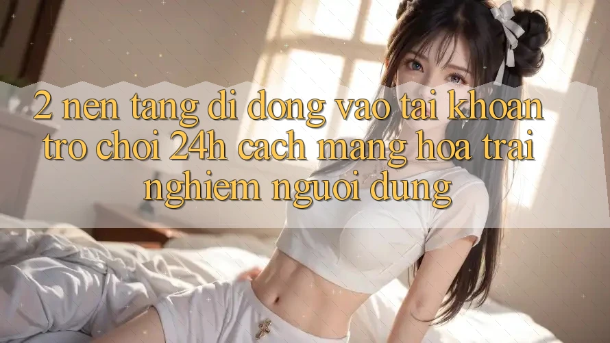 2. Nền tảng di động Vào tài khoản Trò chơi 24h: Cách Mạng Hóa Trải Nghiệm Người Dùng 2. Nền tảng di động Vào tài khoản Trò chơi 24h: Cách Mạng Hóa Trải Nghiệm Người Dùng